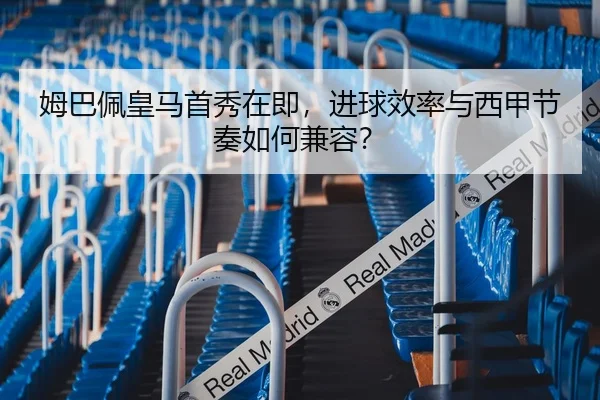 姆巴佩皇马首秀在即，进球效率与西甲节奏如何兼容？