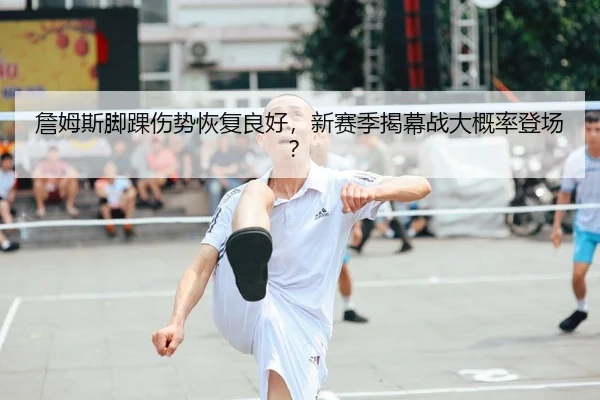 詹姆斯脚踝伤势恢复良好，新赛季揭幕战大概率登场？