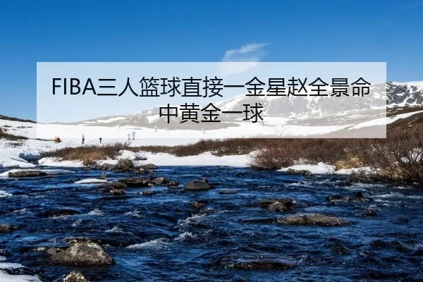 FIBA三人篮球直接一金星赵全景命中黄金一球
